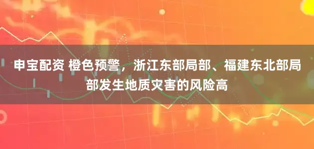申宝配资 橙色预警，浙江东部局部、福建东北部局部发生地质灾害的风险高