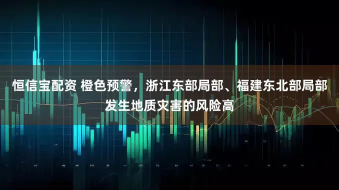 恒信宝配资 橙色预警，浙江东部局部、福建东北部局部发生地质灾害的风险高