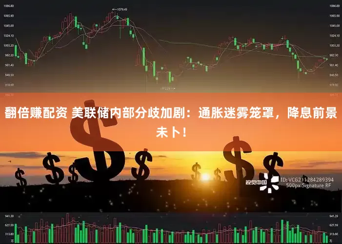 翻倍赚配资 美联储内部分歧加剧：通胀迷雾笼罩，降息前景未卜！