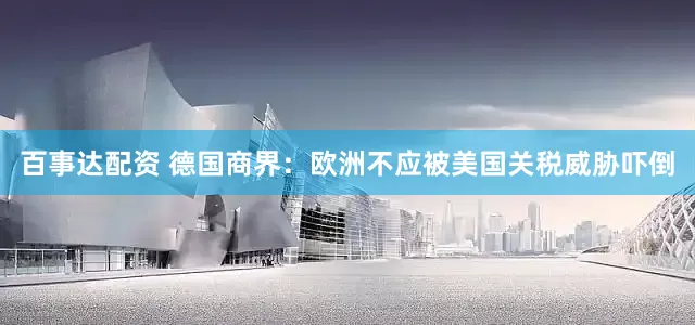 百事达配资 德国商界：欧洲不应被美国关税威胁吓倒