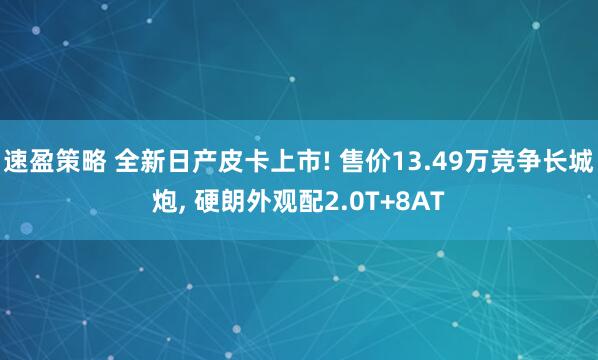 速盈策略 全新日产皮卡上市! 售价13.49万竞争长城炮, 硬朗外观配2.0T+8AT