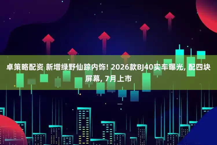 卓策略配资 新增绿野仙踪内饰! 2026款BJ40实车曝光, 配四块屏幕, 7月上市