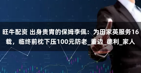 旺牛配资 出身贵胄的保姆李佩：为田家英服务16载，临终前枕下压100元防老_董边_德利_家人