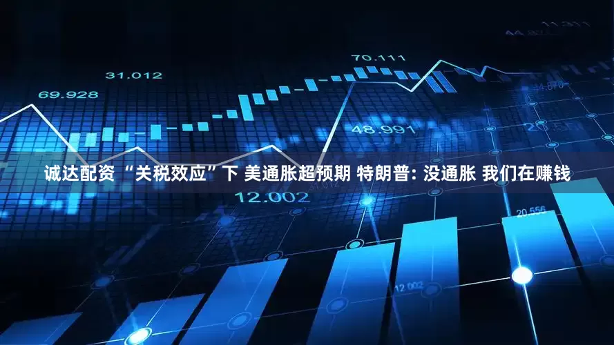 诚达配资 “关税效应”下 美通胀超预期 特朗普: 没通胀 我们在赚钱