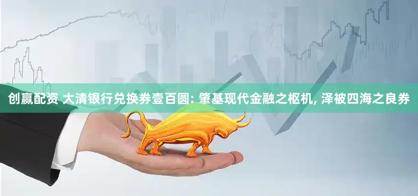 创赢配资 大清银行兑换券壹百圆: 肇基现代金融之枢机, 泽被四海之良券