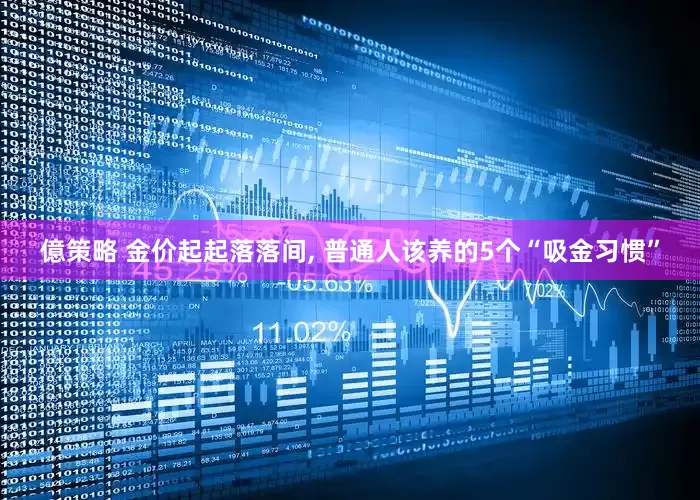 億策略 金价起起落落间, 普通人该养的5个“吸金习惯”