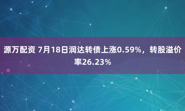 源万配资 7月18日润达转债上涨0.59%，转股溢价率26.23%