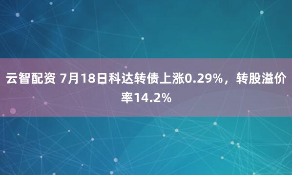 云智配资 7月18日科达转债上涨0.29%，转股溢价率14.2%