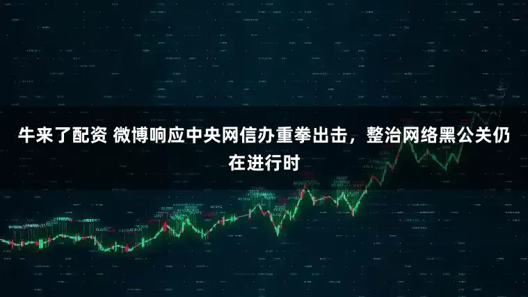牛来了配资 微博响应中央网信办重拳出击，整治网络黑公关仍在进行时