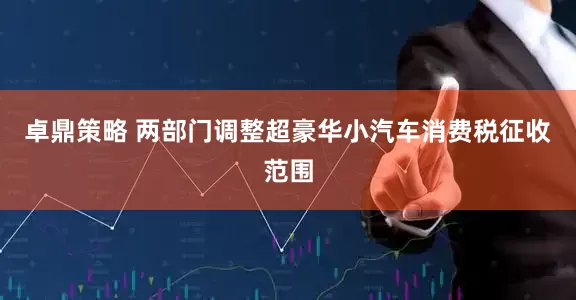 卓鼎策略 两部门调整超豪华小汽车消费税征收范围