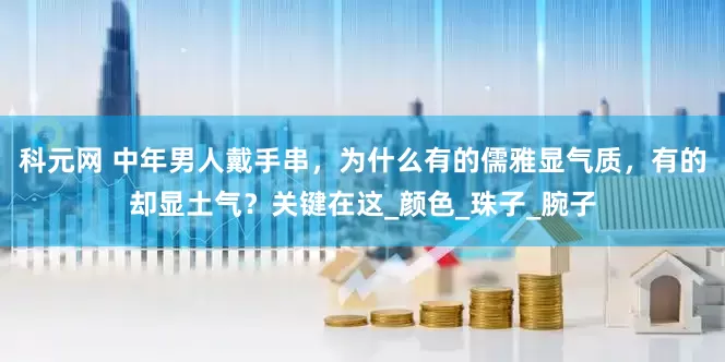 科元网 中年男人戴手串，为什么有的儒雅显气质，有的却显土气？关键在这_颜色_珠子_腕子