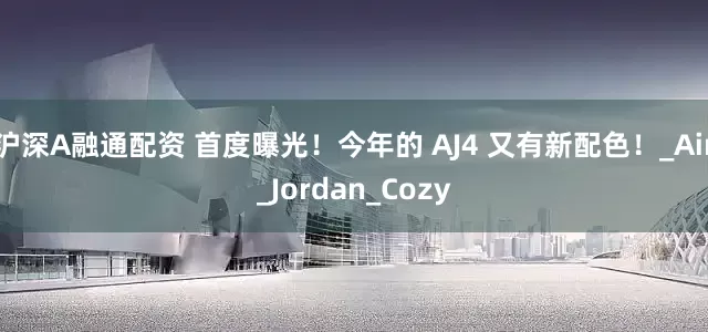 沪深A融通配资 首度曝光！今年的 AJ4 又有新配色！_Air_Jordan_Cozy