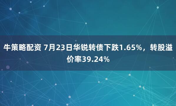 牛策略配资 7月23日华锐转债下跌1.65%，转股溢价率39.24%
