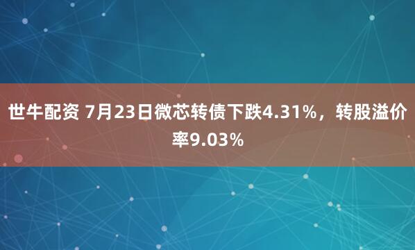 世牛配资 7月23日微芯转债下跌4.31%，转股溢价率9.03%
