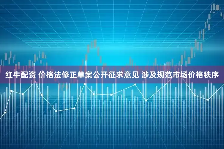 红牛配资 价格法修正草案公开征求意见 涉及规范市场价格秩序