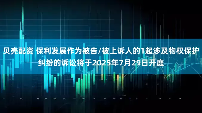 贝壳配资 保利发展作为被告/被上诉人的1起涉及物权保护纠纷的诉讼将于2025年7月29日开庭