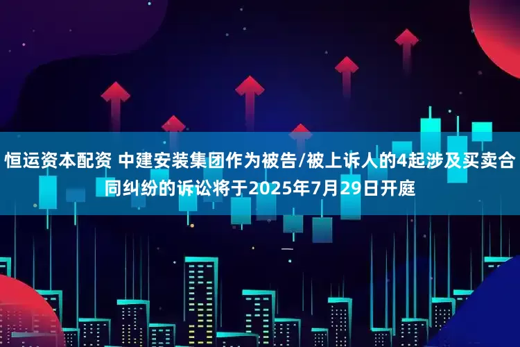 恒运资本配资 中建安装集团作为被告/被上诉人的4起涉及买卖合同纠纷的诉讼将于2025年7月29日开庭
