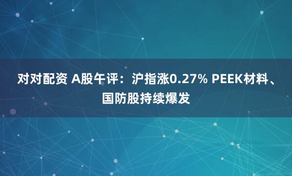 对对配资 A股午评：沪指涨0.27% PEEK材料、国防股持续爆发