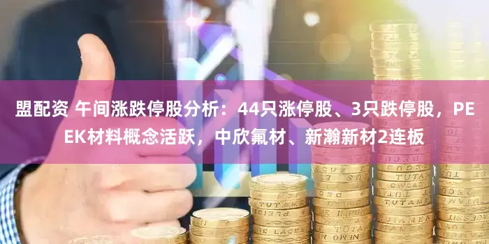 盟配资 午间涨跌停股分析：44只涨停股、3只跌停股，PEEK材料概念活跃，中欣氟材、新瀚新材2连板