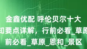 金鑫优配 呼伦贝尔十大建议，必知要点详解，行前必看_草原_恩和_景区