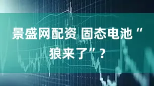 景盛网配资 固态电池“狼来了”？