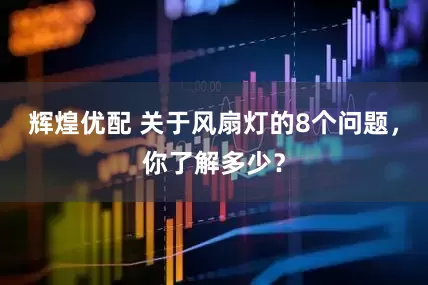 辉煌优配 关于风扇灯的8个问题，你了解多少？