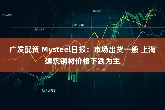 广发配资 Mysteel日报：市场出货一般 上海建筑钢材价格下跌为主