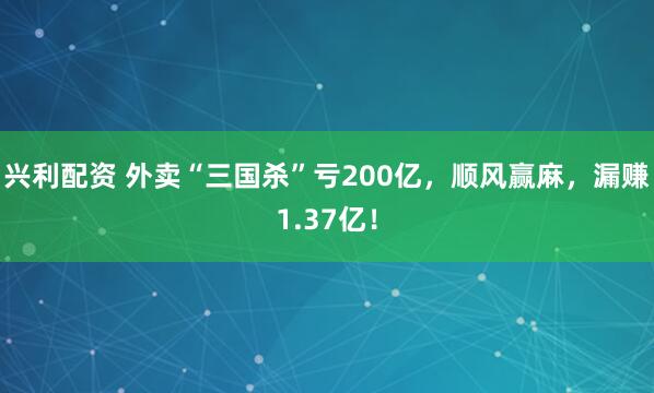 兴利配资 外卖“三国杀”亏200亿，顺风赢麻，漏赚1.37亿！