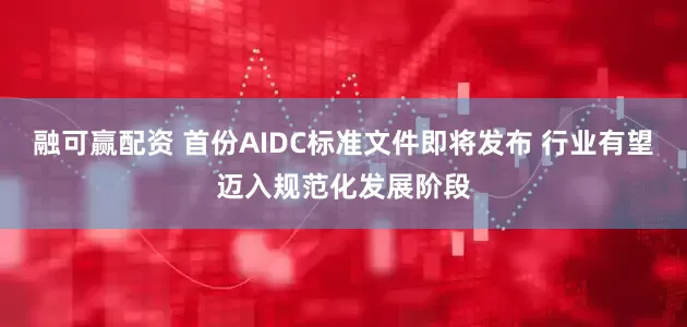 融可赢配资 首份AIDC标准文件即将发布 行业有望迈入规范化发展阶段