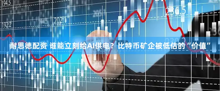耐思徳配资 谁能立刻给AI供电？比特币矿企被低估的“价值”
