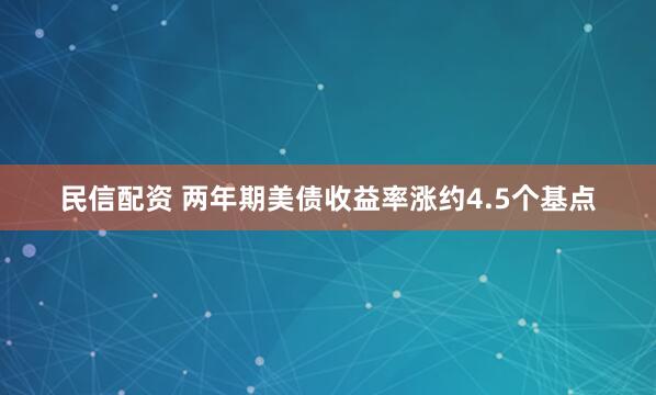 民信配资 两年期美债收益率涨约4.5个基点