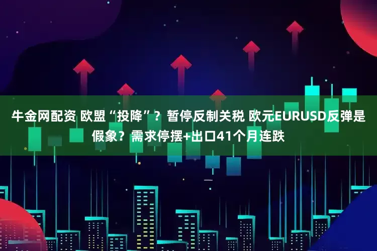 牛金网配资 欧盟“投降”？暂停反制关税 欧元EURUSD反弹是假象？需求停摆+出口41个月连跌