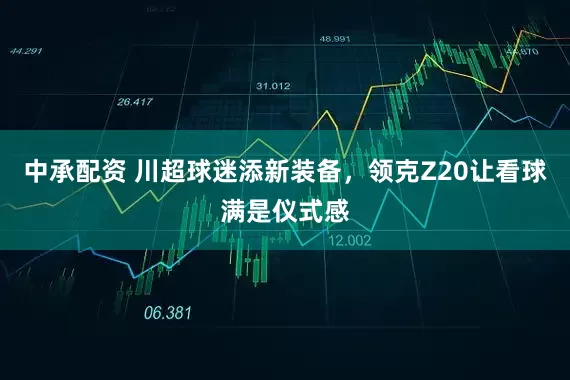 中承配资 川超球迷添新装备，领克Z20让看球满是仪式感