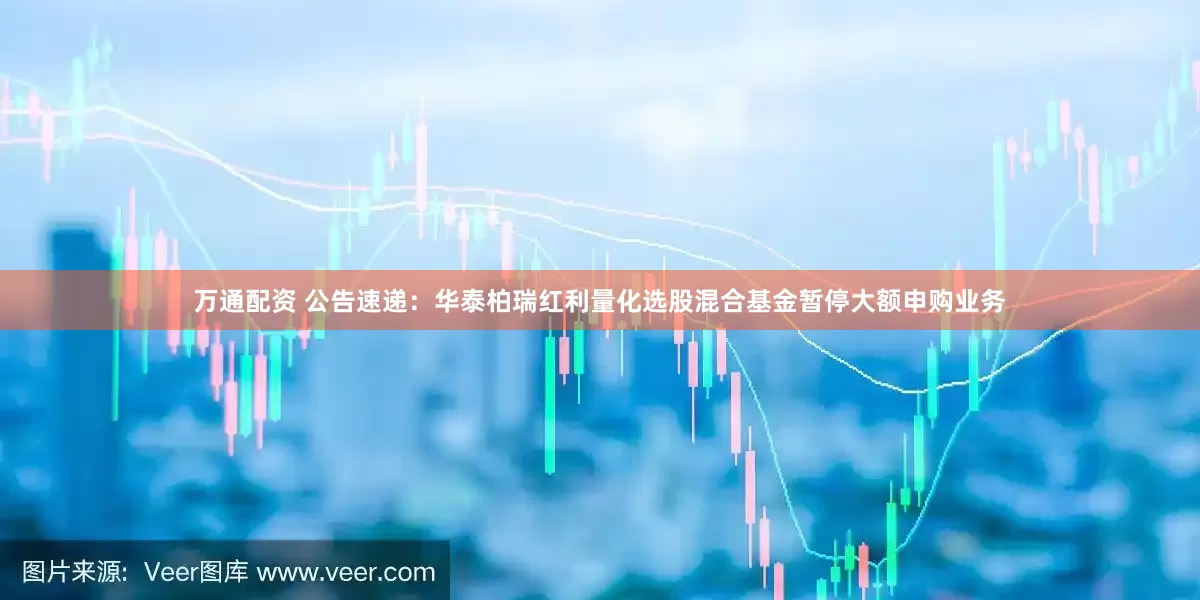 万通配资 公告速递：华泰柏瑞红利量化选股混合基金暂停大额申购业务