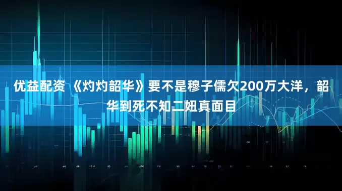 优益配资 《灼灼韶华》要不是穆子儒欠200万大洋，韶华到死不知二妞真面目