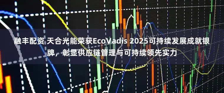 融丰配资 天合光能荣获EcoVadis 2025可持续发展成就银牌，彰显供应链管理与可持续领先实力