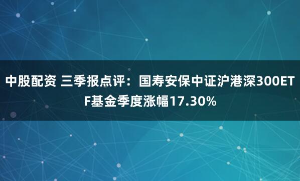 中股配资 三季报点评：国寿安保中证沪港深300ETF基金季度涨幅17.30%