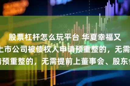 股票杠杆怎么玩平台 华夏幸福又有董事发声：上市公司被债权人申请预重整的，无需提前上董事会、股东会