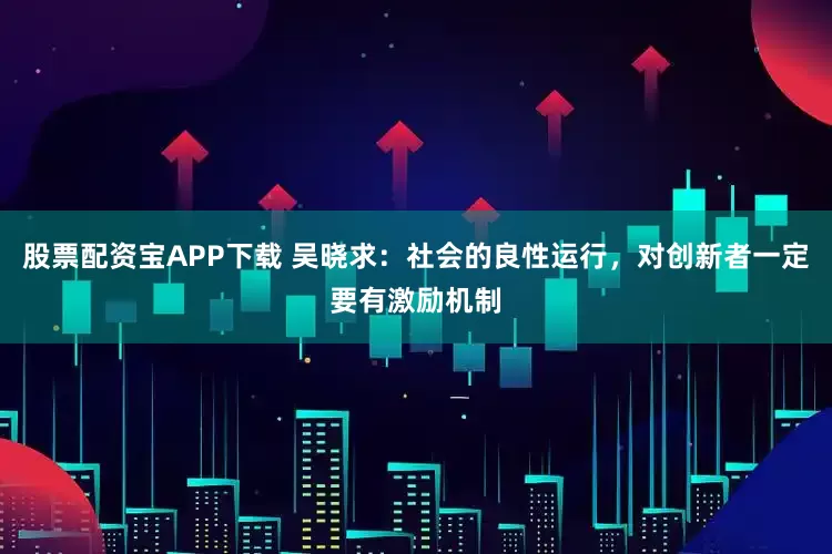 股票配资宝APP下载 吴晓求：社会的良性运行，对创新者一定要有激励机制