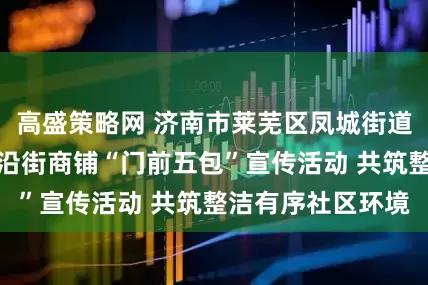 高盛策略网 济南市莱芜区凤城街道芳馨园社区开展沿街商铺“门前五包”宣传活动 共筑整洁有序社区环境