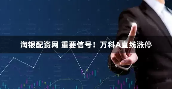 淘银配资网 重要信号！万科A直线涨停