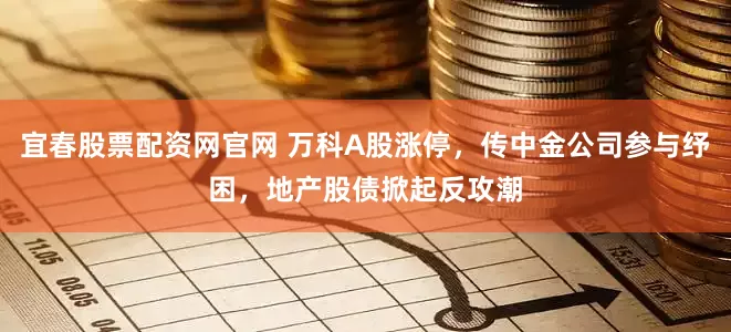 宜春股票配资网官网 万科A股涨停，传中金公司参与纾困，地产股债掀起反攻潮