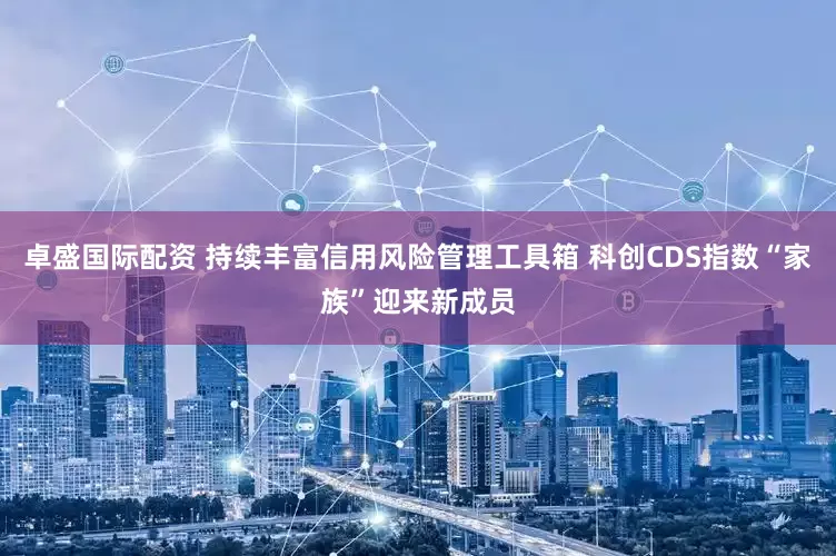 卓盛国际配资 持续丰富信用风险管理工具箱 科创CDS指数“家族”迎来新成员