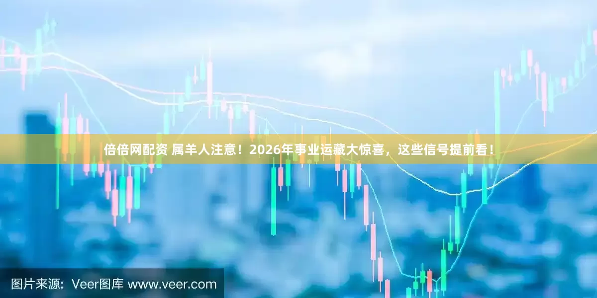 倍倍网配资 属羊人注意!2026年事业运藏大惊喜,这些信号提前看!