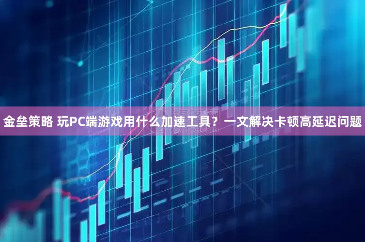 金垒策略 玩PC端游戏用什么加速工具?一文解决卡顿高延迟问题