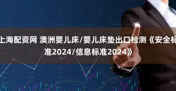 上海配资网 澳洲婴儿床/婴儿床垫出口检测《安全标准2024/信息标准2024》