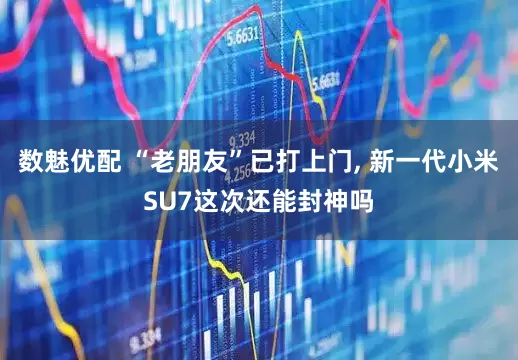 数魅优配 “老朋友”已打上门, 新一代小米SU7这次还能封神吗