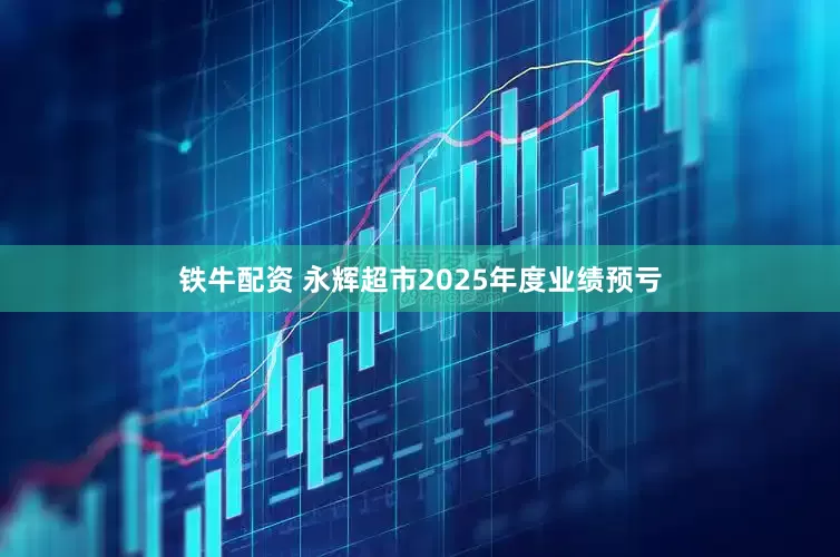 铁牛配资 永辉超市2025年度业绩预亏
