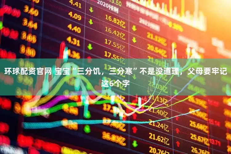 环球配资官网 宝宝“三分饥，三分寒”不是没道理，父母要牢记这6个字