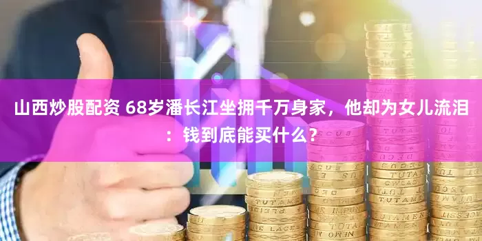 山西炒股配资 68岁潘长江坐拥千万身家，他却为女儿流泪：钱到底能买什么？